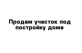 Продам участок под постройку дома